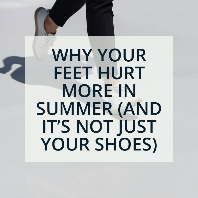 Why Your Feet Hurt More in Summer (And It’s Not Just Your Shoes)