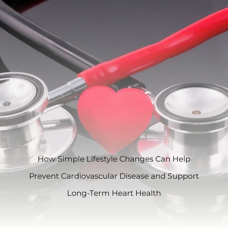 How Simple Lifestyle Changes Can Help Prevent Cardiovascular Disease and Support Long-Term Heart Health