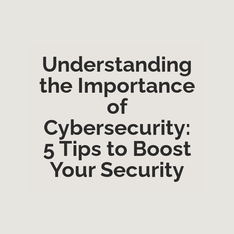 Understanding the Importance of Cybersecurity: 5 Tips to Boost Your Security
