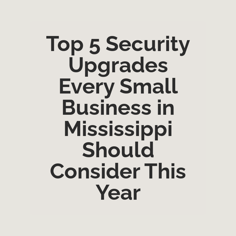 Top 5 Security Upgrades Every Small Business in Mississippi Should Consider This Year