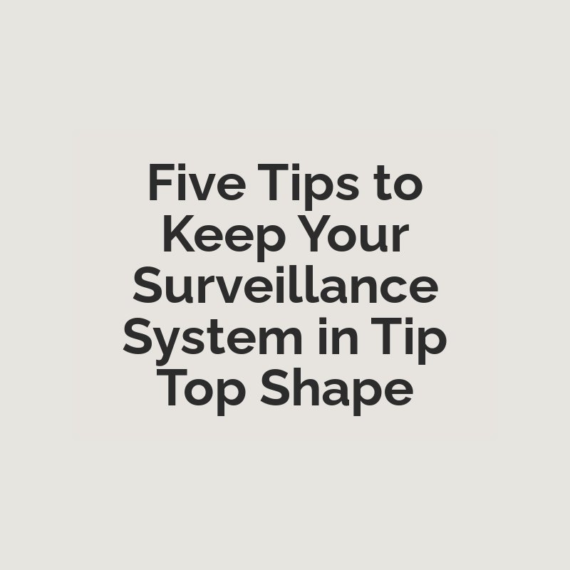 Five Tips to Keep Your Surveillance System in Tip Top Shape