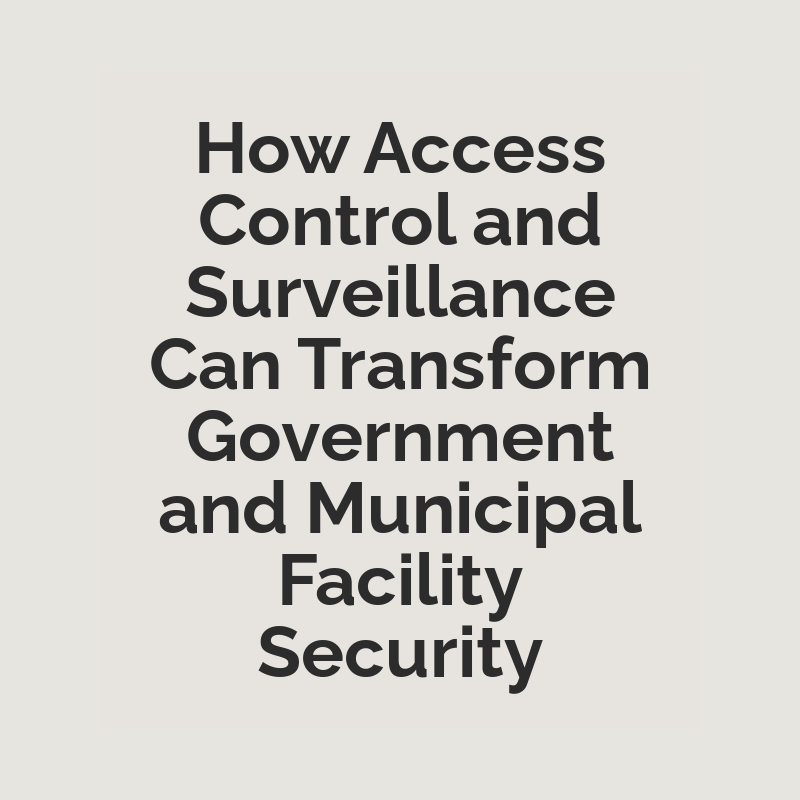 How Access Control and Surveillance Can Transform Government and Municipal Facility Security