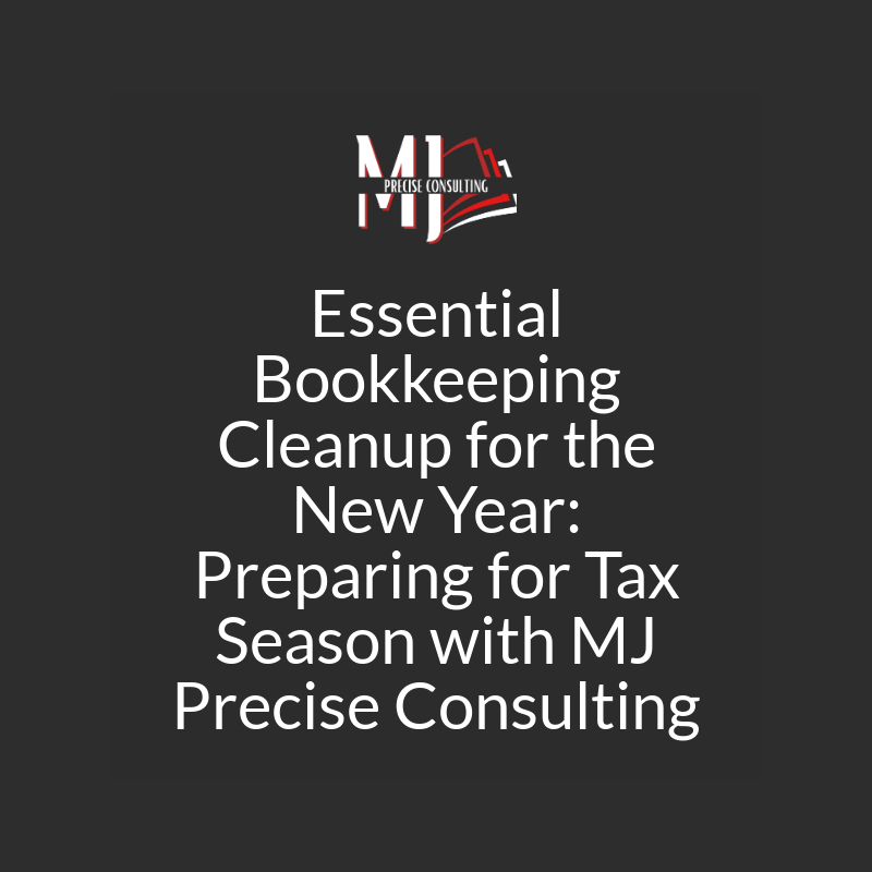 Essential Bookkeeping Cleanup for the New Year: Preparing for Tax Season with MJ Precise Consulting