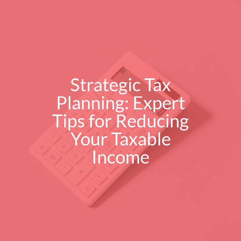 Strategic Tax Planning: Expert Tips for Reducing Your Taxable Income