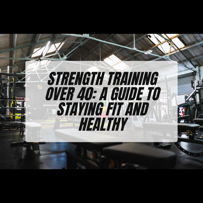 Strength Training Over 40: A Guide to Staying Fit and Healthy
