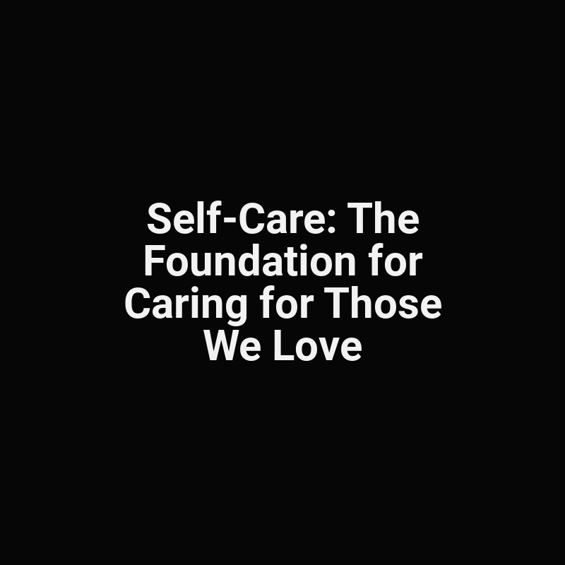 Self-Care: The Foundation for Caring for Those We Love
