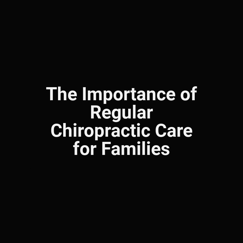 The Importance of Regular Chiropractic Care for Families